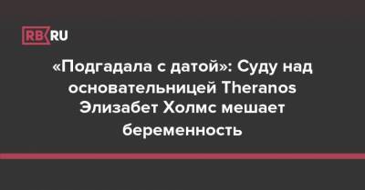 «Подгадала с датой»: Суду над основательницей Theranos Элизабет Холмс мешает беременность - rb.ru - шт. Калифорния - Сан-Хосе