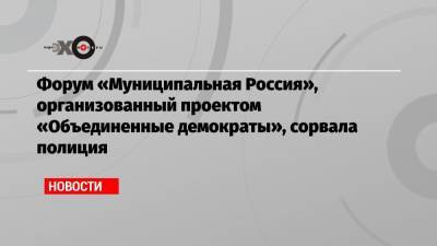 Илья Яшин - Юлия Галямина - Евгений Ройзман - Владимир Кара-Мурза - Андрей Пивоваров - Форум «Муниципальная Россия», организованный проектом «Объединенные демократы», сорвала полиция - echo.msk.ru - Москва