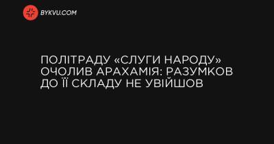 Політраду «Слуги народу» очолив Арахамія: Разумков до її складу не увійшов - bykvu.com