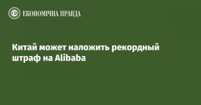 Китай может наложить рекордный штраф на Alibaba - epravda.com.ua
