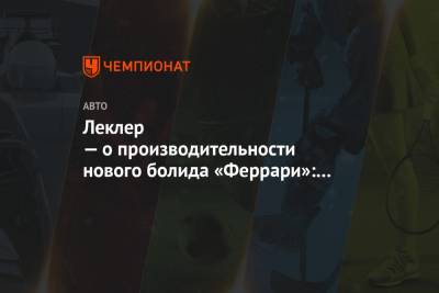 Шарль Леклер - Леклер — о производительности нового болида «Феррари»: есть многообещающие знаки - championat.com - Бахрейн
