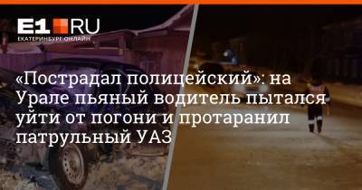 «Пострадал полицейский»: на Урале пьяный водитель пытался уйти от погони и протаранил патрульный УАЗ - e1.ru - Екатеринбург - Первоуральск