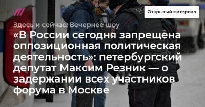 Максим Резник - «В России сегодня запрещена оппозиционная политическая деятельность»: петербургский депутат Максим Резник — о задержании всех участников форума в Москве - tvrain.ru - Москва - Санкт-Петербург