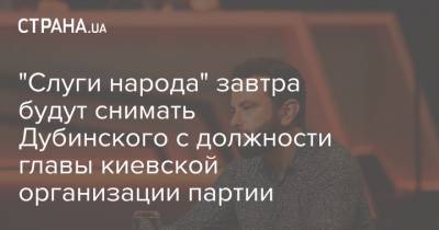 Александр Дубинский - Александр Корниенко - "Слуги народа" завтра будут снимать Дубинского с должности главы киевской организации партии - strana.ua - Киев