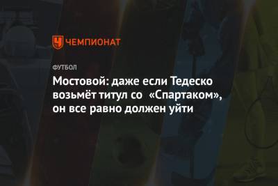 Александр Мостовой - Мостовой: даже если Тедеско возьмёт титул со «Спартаком», он всё равно должен уйти - championat.com
