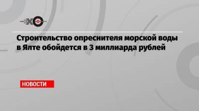 Сергей Аксенов - Максим Решетников - Строительство опреснителя морской воды в Ялте обойдется в 3 миллиарда рублей - echo.msk.ru - Крым