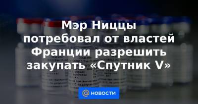 Владимир Путин - Мэр Ниццы потребовал от властей Франции разрешить закупать «Спутник V» - news.mail.ru - Венгрия - Македония - Азербайджан - Словакия - Ниццы