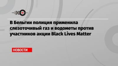 Matter - В Бельгии полиция применила слезоточивый газ и водометы против участников акции Black Lives Matter - echo.msk.ru - Бельгия