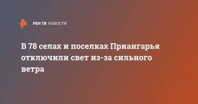 В 78 селах и поселках Приангарья отключили свет из-за сильного ветра - ren.tv - Иркутская обл.