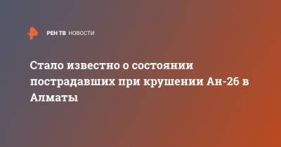 Стало известно о состоянии пострадавших при крушении Ан-26 в Алматы - ren.tv - Казахстан - Алма-Ата