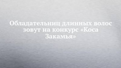 Обладательниц длинных волос зовут на конкурс «Коса Закамья» - chelny-izvest.ru