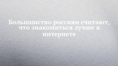 Большинство россиян считают, что знакомиться лучше в интернете - chelny-izvest.ru
