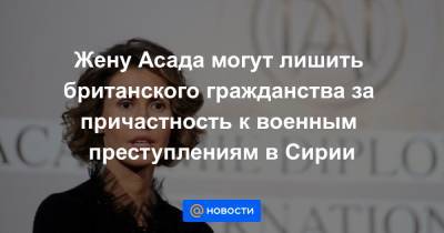Жену Асада могут лишить британского гражданства за причастность к военным преступлениям в Сирии - news.mail.ru - Сирия - Лондон
