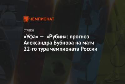 Леонид Слуцкий - Александр Бубнов - «Уфа» — «Рубин»: прогноз Александра Бубнова на матч 22-го тура чемпионата России - championat.com - Уфа