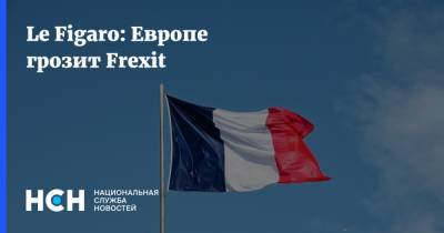 Le Figaro: Европе грозит Frexit - nsn.fm - Франция