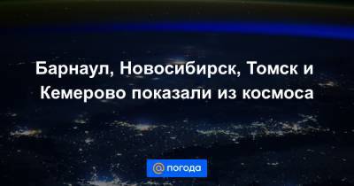 Сергей Кудь-Сверчков - Анна Лысенко - Барнаул, Новосибирск, Томск и Кемерово показали из космоса - news.mail.ru - Новосибирск - Барнаул - Кемерово - Тамбов - Томск - Саранск - Великий Новгород - Пенза - Сызрань