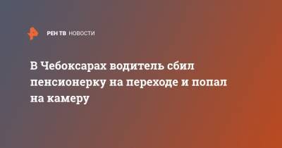 В Чебоксарах водитель сбил пенсионерку на переходе и попал на камеру - ren.tv - респ. Чувашия - Тюмень - Чебоксары