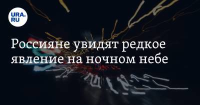 Россияне увидят редкое явление на ночном небе - ura.news - Уральск