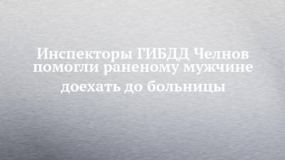 Инспекторы ГИБДД Челнов помогли раненому мужчине доехать до больницы - chelny-izvest.ru - Набережные Челны