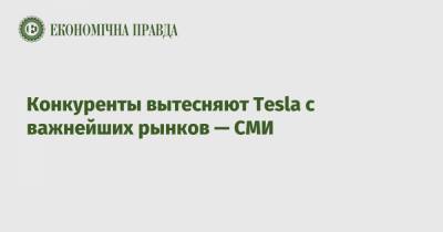 Конкуренты вытесняют Tesla с важнейших рынков — СМИ - epravda.com.ua