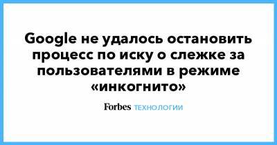 Google не удалось остановить процесс по иску о слежке за пользователями в режиме «инкогнито» - forbes.ru - Сан-Хосе