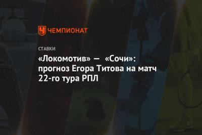 Егор Титов - «Локомотив» — «Сочи»: прогноз Егора Титова на матч 22-го тура РПЛ - championat.com - Сочи