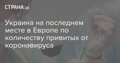 Украина на последнем месте в Европе по количеству привитых от коронавируса - strana.ua - Украина - Англия