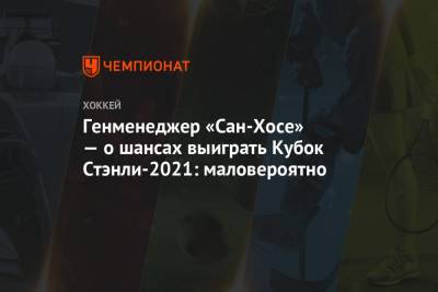 Генменеджер «Сан-Хосе» — о шансах выиграть Кубок Стэнли-2021: маловероятно - championat.com - Сан-Хосе