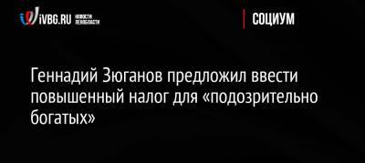 Геннадий Зюганов - Геннадий Зюганов предложил ввести повышенный налог для «подозрительно богатых» - ivbg.ru - Россия - Ленинградская обл. - Санкт-Петербург - Россияне