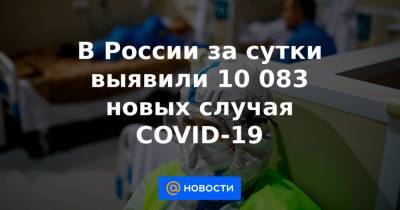 В России за сутки выявили 10 083 новых случая COVID-19 - news.mail.ru - Москва - Санкт-Петербург - Московская обл. - Нижегородская обл.
