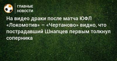 На видео драки после матча ЮФЛ «Локомотив» – «Чертаново» видно, что пострадавший Шнапцев первым толкнул соперника - bombardir.ru