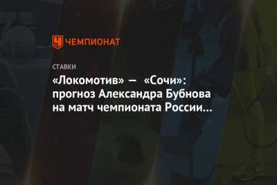 Александр Бубнов - «Локомотив» — «Сочи»: прогноз Александра Бубнова на матч чемпионата России в Москве - championat.com - Москва - Сочи