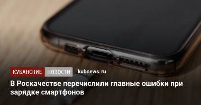 В Роскачестве перечислили главные ошибки при зарядке смартфонов - kubnews.ru