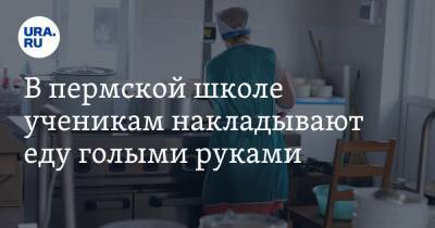 В пермской школе ученикам накладывают еду голыми руками. Видео - ura.news - Пермь
