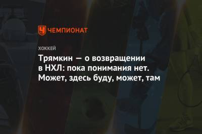 Никита Трямкин - Трямкин — о возвращении в НХЛ: пока понимания нет. Может, здесь буду, может, там - championat.com