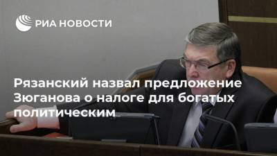 Геннадий Зюганов - Валерий Рязанский - Рязанский назвал предложение Зюганова о налоге для богатых политическим - ria.ru - Москва - Россия