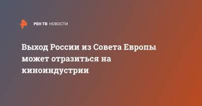 Иван Солтановский - Выход России из Совета Европы может отразиться на киноиндустрии - ren.tv - Москва - Россия