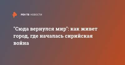 Александр Карпов - "Сюда вернулся мир": как живет город, где началась сирийская война - ren.tv - Россия - Сирия