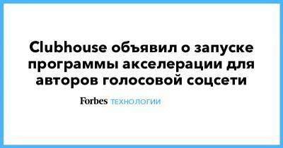 Clubhouse объявил о запуске программы акселерации для авторов голосовой соцсети - forbes.ru