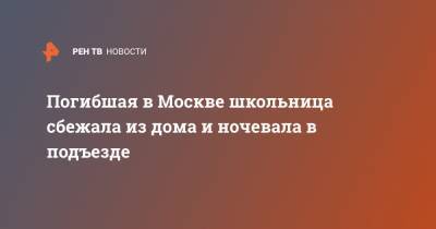 Погибшая в Москве школьница сбежала из дома и ночевала в подъезде - ren.tv - Москва