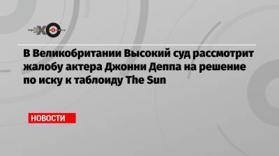 Джон Депп - Эмбер Херд - В Великобритании Высокий суд рассмотрит жалобу актера Джонни Деппа на решение по иску к таблоиду The Sun - echo.msk.ru - Англия