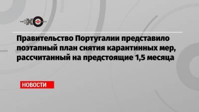 Правительство Португалии представило поэтапный план снятия карантинных мер, рассчитанный на предстоящие 1,5 месяца - echo.msk.ru - Португалия