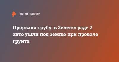 Прорвало трубу: в Зеленограде 2 авто ушли под землю при провале грунта - ren.tv - Зеленоград