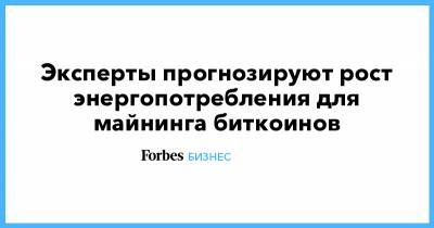 Эксперты прогнозируют рост энергопотребления для майнинга биткоинов - forbes.ru