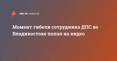 Момент гибели сотрудника ДПС во Владивостоке попал на видео - ren.tv - Владивосток