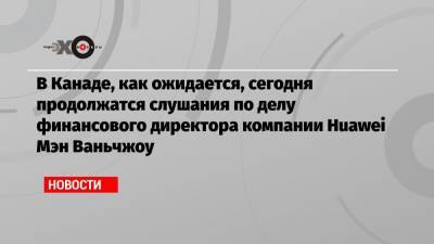 Мэн Ваньчжо - В Канаде, как ожидается, сегодня продолжатся слушания по делу финансового директора компании Huawei Мэн Ваньчжоу - echo.msk.ru - Вашингтон - Гонконг - Иран - Канада - штат Мэн