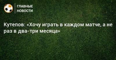 Илья Кутепов - Кутепов: «Хочу играть в каждом матче, а не раз в два-три месяца» - bombardir.ru