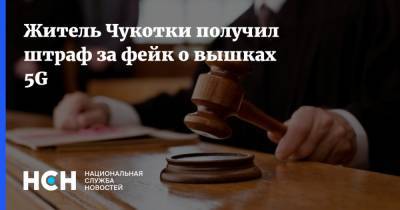 Житель Чукотки получил штраф за фейк о вышках 5G - nsn.fm - Чукотка - район Анадырский