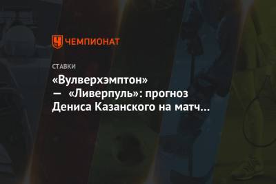 Денис Казанский - «Вулверхэмптон» — «Ливерпуль»: прогноз Дениса Казанского на матч АПЛ - championat.com