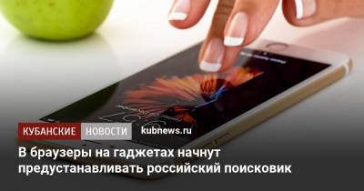 В браузеры на гаджетах начнут предустанавливать российский поисковик - kubnews.ru